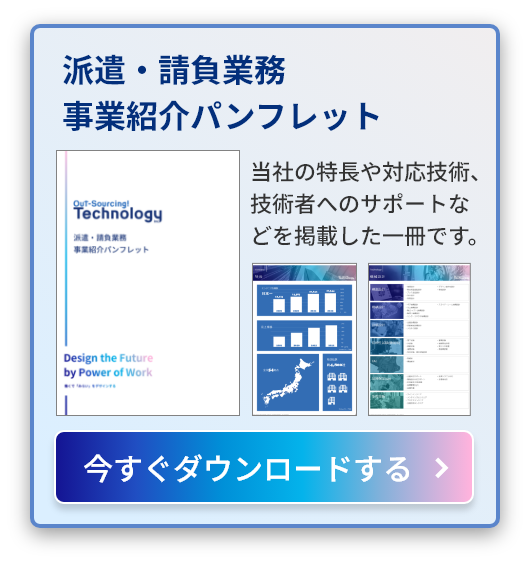 派遣・請負業務事業紹介パンフレット 当社の特長や対応技術、技術者へのサポートなどを掲載した一冊です。今すぐダウンロードする