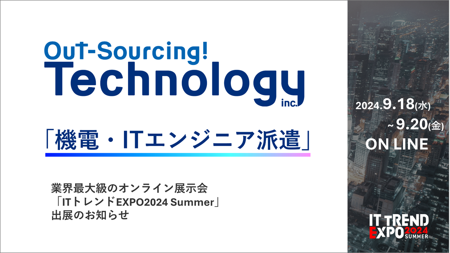 Out-Sourcing! Technology inc. 「機電・ITエンジニア派遣」業界最大級のオンライン展示会「ITトレンドEXPO2024 Summer」出展のお知らせ 2024.9.18(水)～9.20(金) ON LINE IT TREND EXPO 2024 SUMMER